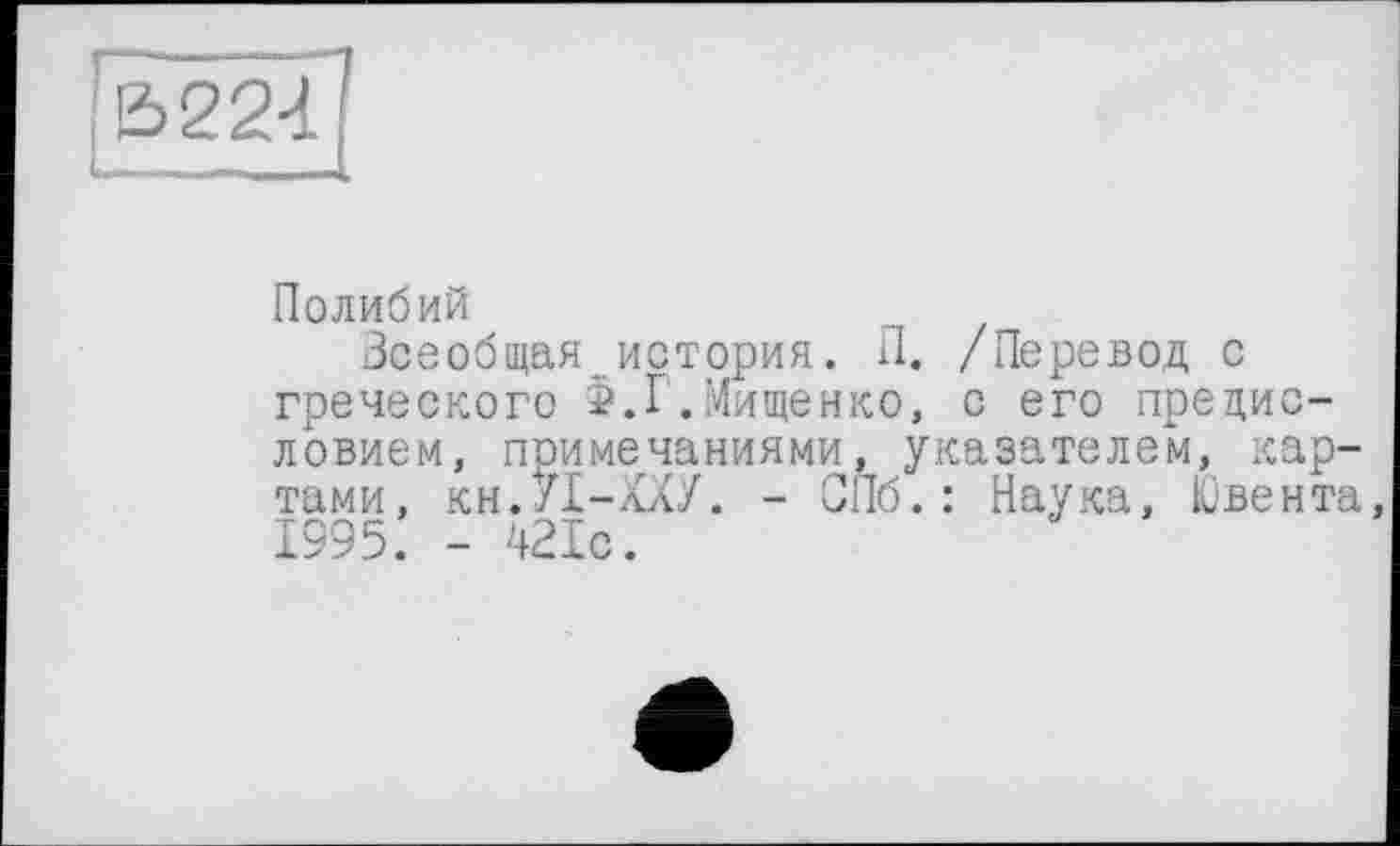 ﻿[3224
Полибий
Всеобщая история. П. /Перевод с греческого Г.Мищенко, с его предисловием, примечаниями, указателем, картами, кн.У1-ХХУ. - СПб.: Наука, Ювента, 1995. - Шс.